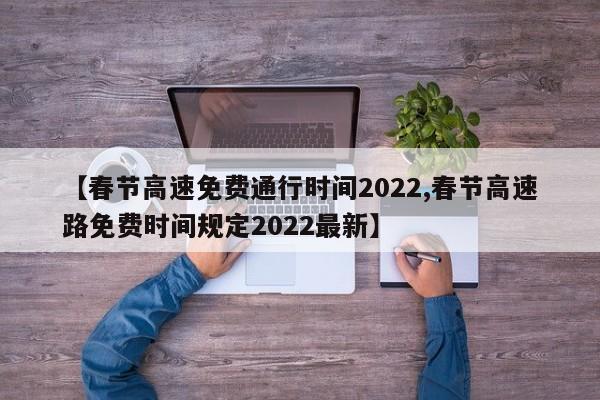 【春节高速免费通行时间2022,春节高速路免费时间规定2022最新】