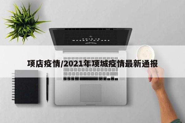 项店疫情/2021年项城疫情最新通报