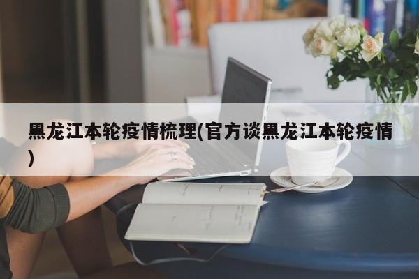 黑龙江本轮疫情梳理(官方谈黑龙江本轮疫情)