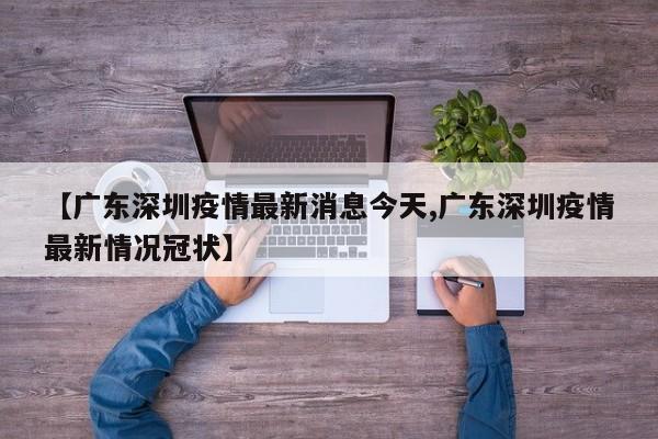【广东深圳疫情最新消息今天,广东深圳疫情最新情况冠状】