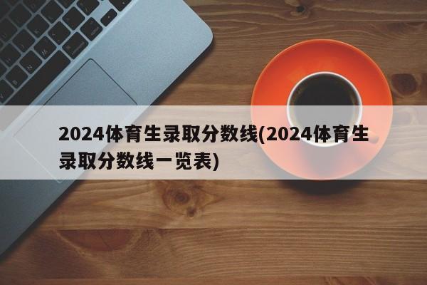 2024体育生录取分数线(2024体育生录取分数线一览表)