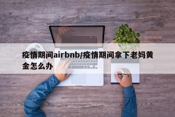 疫情期间airbnb/疫情期间拿下老妈黄金怎么办