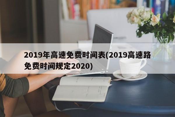 2019年高速免费时间表(2019高速路免费时间规定2020)