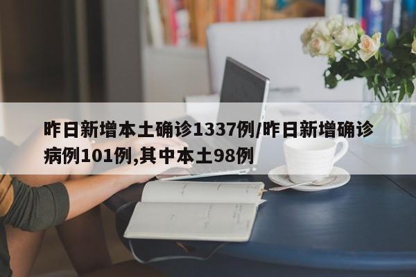 昨日新增本土确诊1337例/昨日新增确诊病例101例,其中本土98例