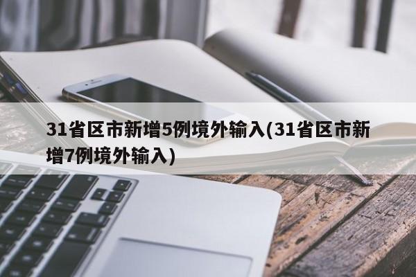 31省区市新增5例境外输入(31省区市新增7例境外输入)