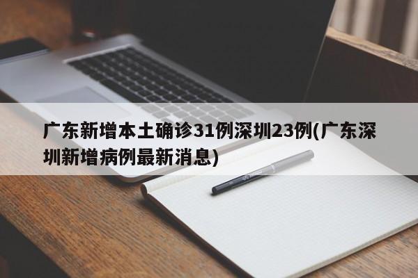 广东新增本土确诊31例深圳23例(广东深圳新增病例最新消息)