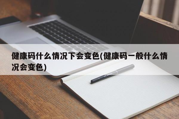 健康码什么情况下会变色(健康码一般什么情况会变色)