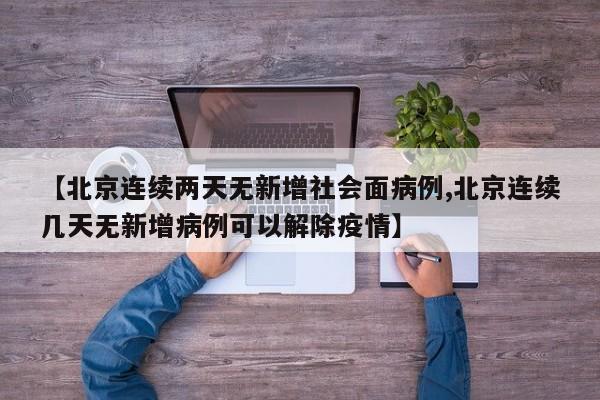 【北京连续两天无新增社会面病例,北京连续几天无新增病例可以解除疫情】