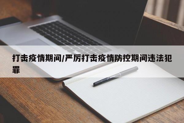 打击疫情期间/严厉打击疫情防控期间违法犯罪