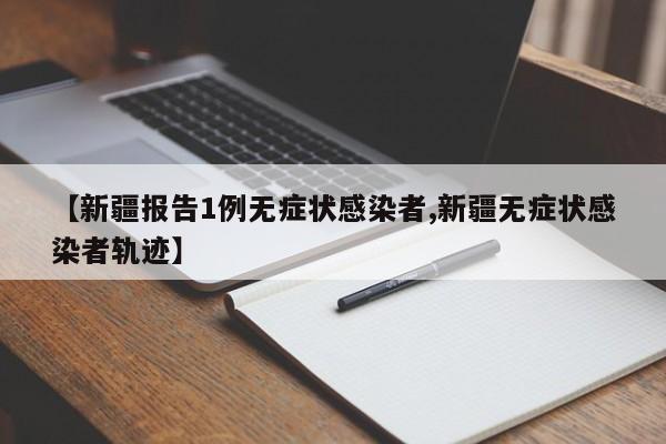 【新疆报告1例无症状感染者,新疆无症状感染者轨迹】