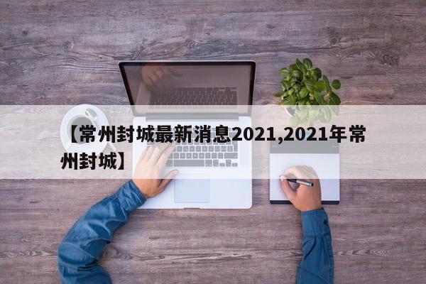 【常州封城最新消息2021,2021年常州封城】