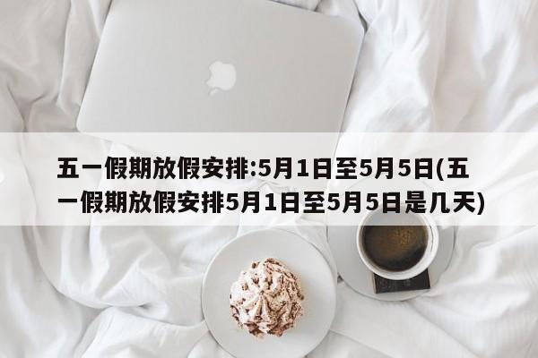 五一假期放假安排:5月1日至5月5日(五一假期放假安排5月1日至5月5日是几天)
