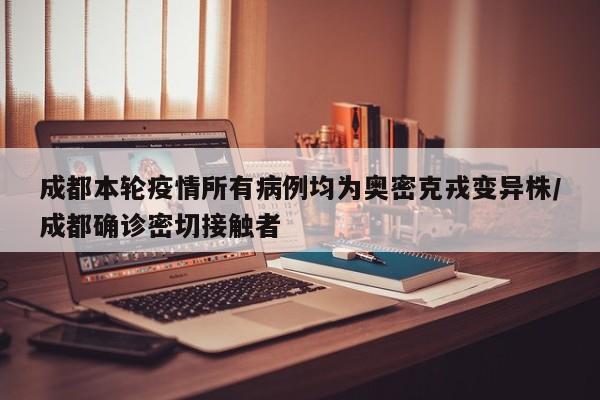 成都本轮疫情所有病例均为奥密克戎变异株/成都确诊密切接触者
