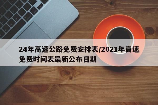 24年高速公路免费安排表/2021年高速免费时间表最新公布日期