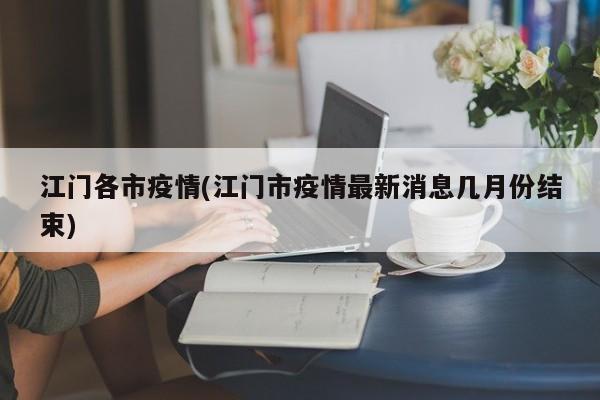 江门各市疫情(江门市疫情最新消息几月份结束)