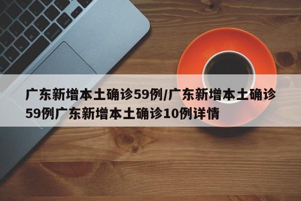 广东新增本土确诊59例/广东新增本土确诊59例广东新增本土确诊10例详情