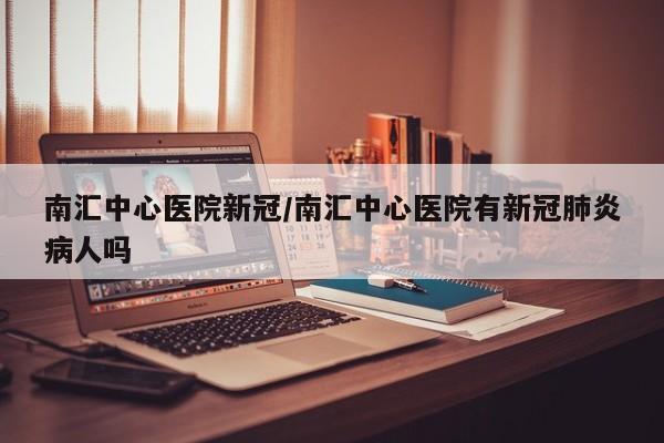 南汇中心医院新冠/南汇中心医院有新冠肺炎病人吗