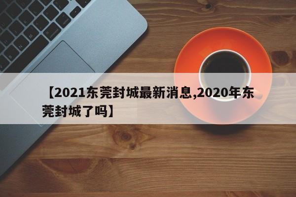 【2021东莞封城最新消息,2020年东莞封城了吗】