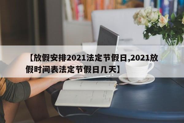 【放假安排2021法定节假日,2021放假时间表法定节假日几天】