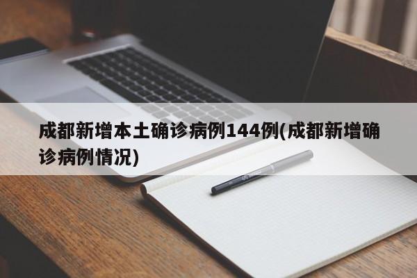 成都新增本土确诊病例144例(成都新增确诊病例情况)