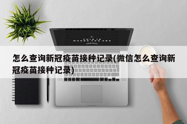 怎么查询新冠疫苗接种记录(微信怎么查询新冠疫苗接种记录)