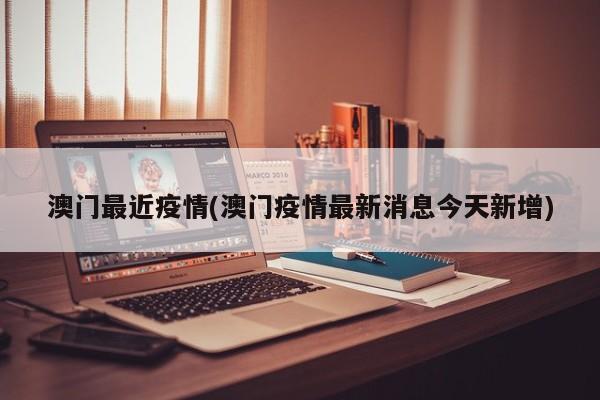 澳门最近疫情(澳门疫情最新消息今天新增)