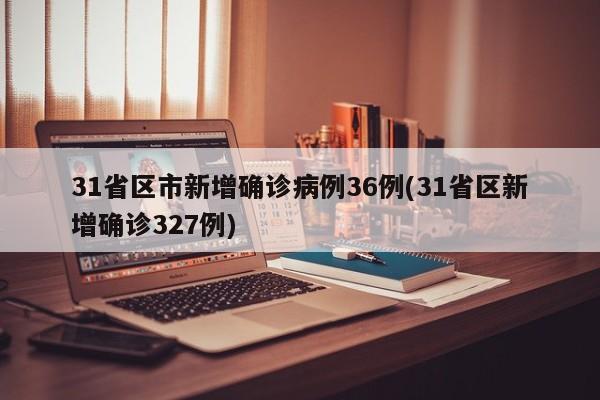 31省区市新增确诊病例36例(31省区新增确诊327例)