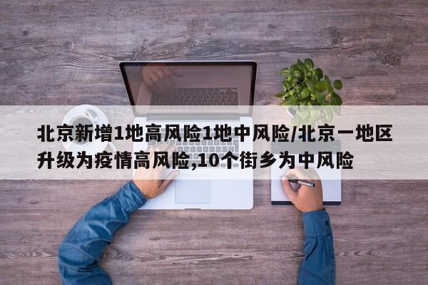 北京新增1地高风险1地中风险/北京一地区升级为疫情高风险,10个街乡为中风险