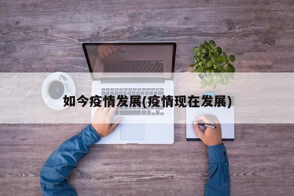 如今疫情发展(疫情现在发展)