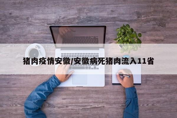 猪肉疫情安徽/安徽病死猪肉流入11省
