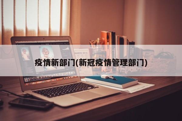 疫情新部门(新冠疫情管理部门)