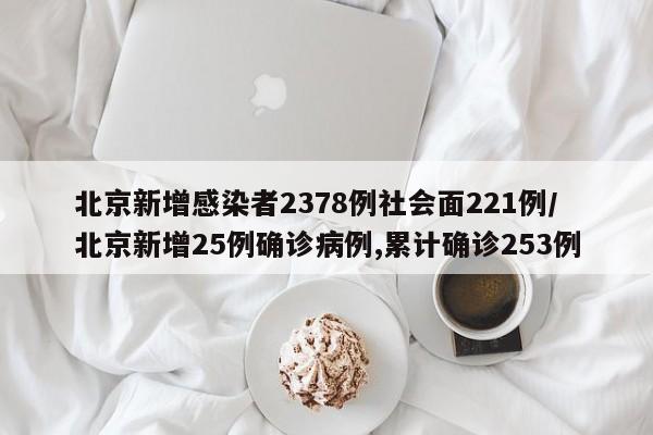 北京新增感染者2378例社会面221例/北京新增25例确诊病例,累计确诊253例