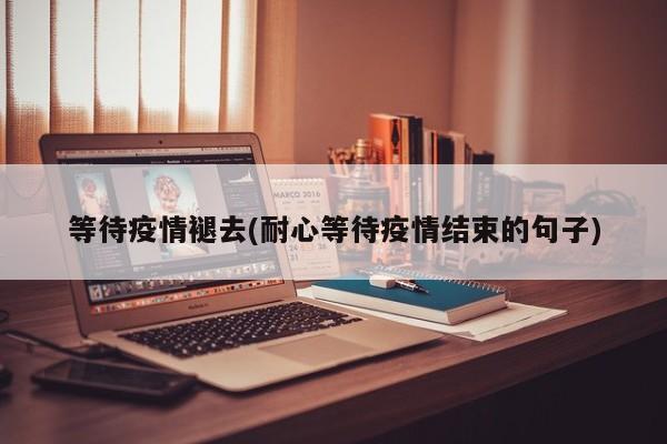等待疫情褪去(耐心等待疫情结束的句子)