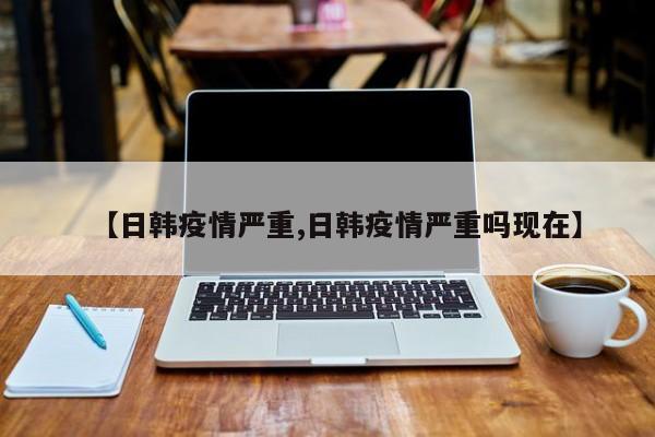 【日韩疫情严重,日韩疫情严重吗现在】