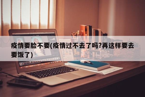 疫情要脸不要(疫情过不去了吗?再这样要去要饭了)