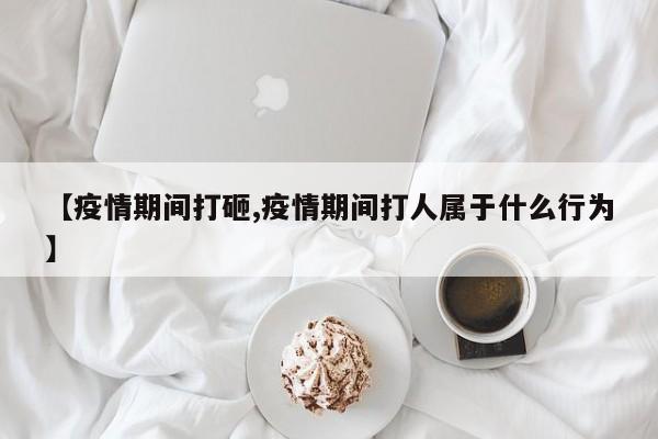 【疫情期间打砸,疫情期间打人属于什么行为】