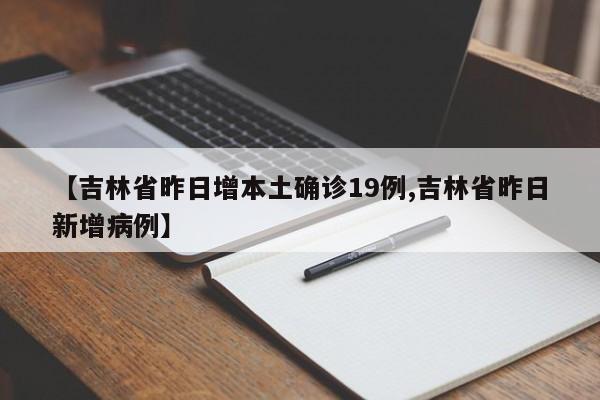 【吉林省昨日增本土确诊19例,吉林省昨日新增病例】