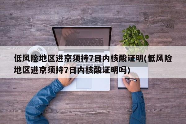低风险地区进京须持7日内核酸证明(低风险地区进京须持7日内核酸证明吗)