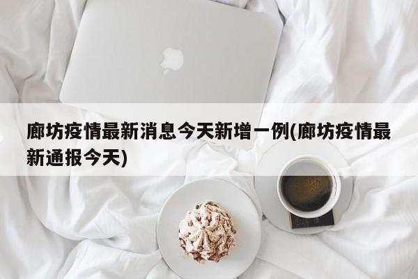 廊坊疫情最新消息今天新增一例(廊坊疫情最新通报今天)