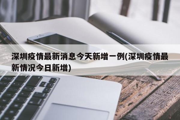 深圳疫情最新消息今天新增一例(深圳疫情最新情况今日新增)