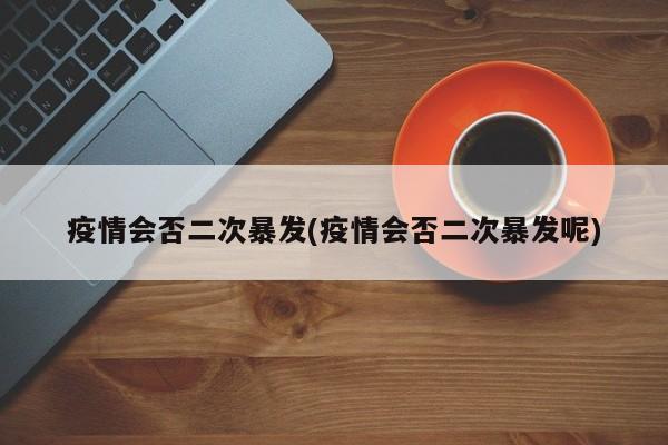 疫情会否二次暴发(疫情会否二次暴发呢)