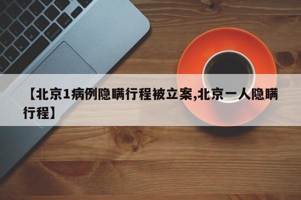 【北京1病例隐瞒行程被立案,北京一人隐瞒行程】