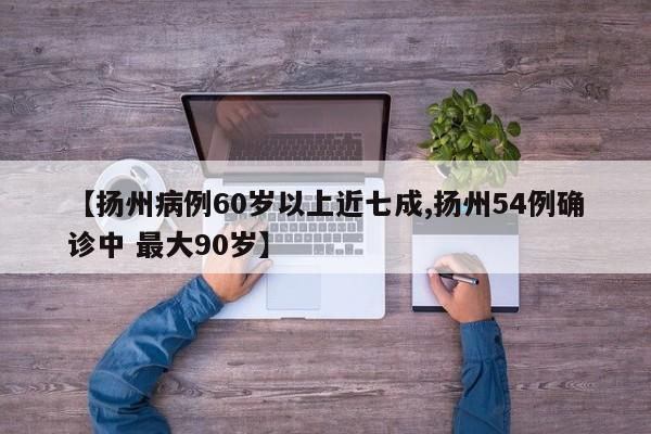 【扬州病例60岁以上近七成,扬州54例确诊中 最大90岁】
