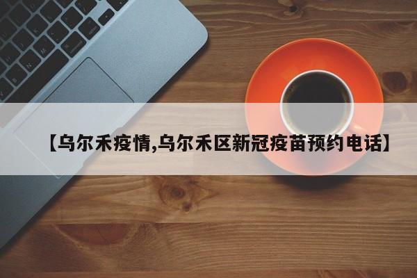 【乌尔禾疫情,乌尔禾区新冠疫苗预约电话】