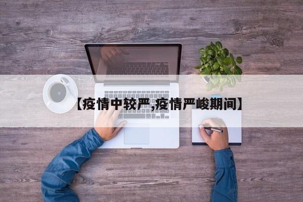 【疫情中较严,疫情严峻期间】