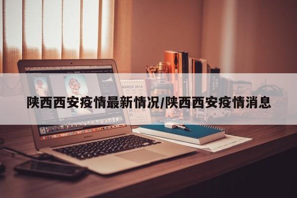陕西西安疫情最新情况/陕西西安疫情消息