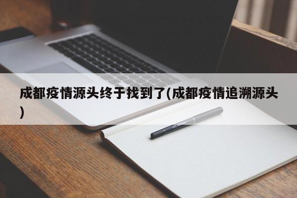成都疫情源头终于找到了(成都疫情追溯源头)