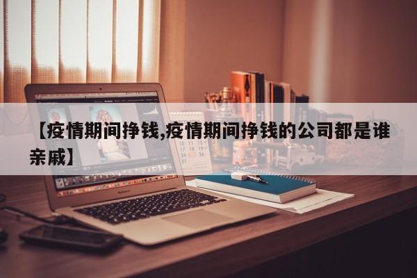 【疫情期间挣钱,疫情期间挣钱的公司都是谁亲戚】