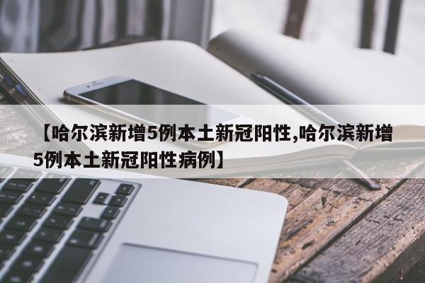 【哈尔滨新增5例本土新冠阳性,哈尔滨新增5例本土新冠阳性病例】