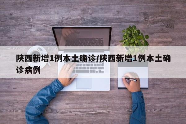 陕西新增1例本土确诊/陕西新增1例本土确诊病例